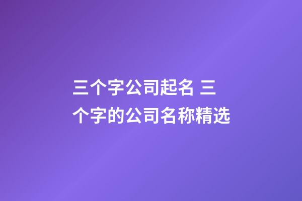 三个字公司起名 三个字的公司名称精选